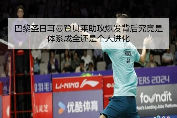 巴黎圣日耳曼登贝莱助攻爆发背后究竟是体系成全还是个人进化