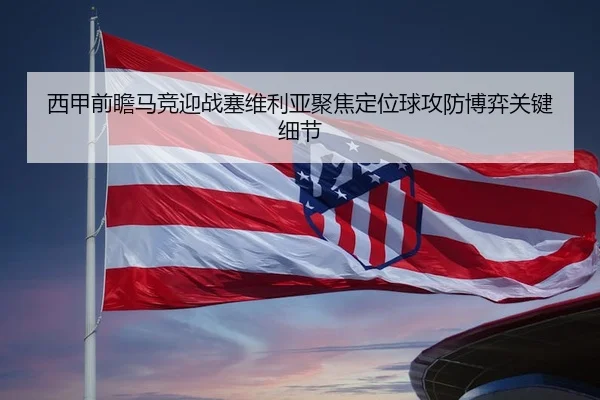 西甲前瞻马竞迎战塞维利亚聚焦定位球攻防博弈关键细节