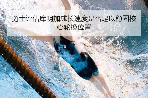 勇士评估库明加成长速度是否足以稳固核心轮换位置